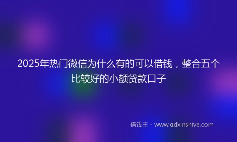 2025年热门微信为什么有的可以借钱，整合五个比较好的小额贷款口子