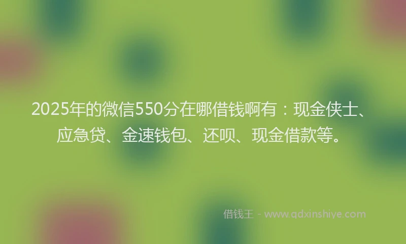 2025年的微信550分在哪借钱啊有：现金侠士、应急贷、金速钱包、还呗、现金借款等。