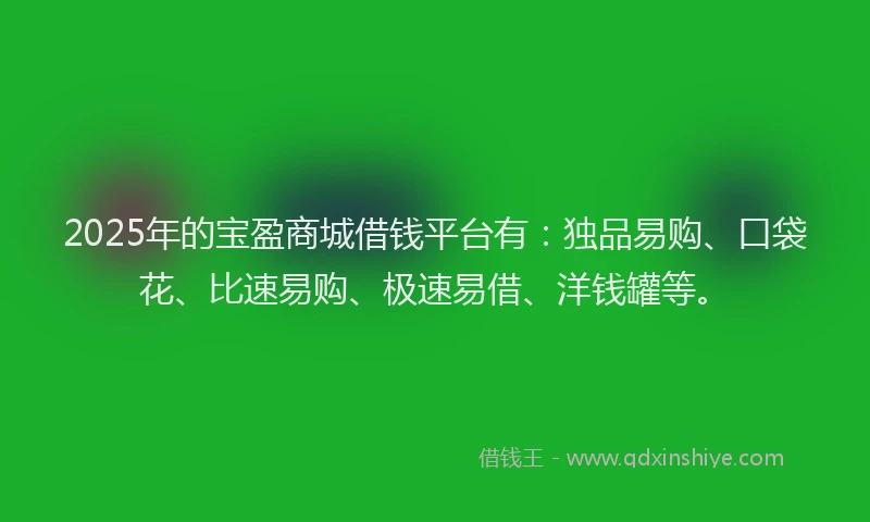 2025年的宝盈商城借钱平台有：独品易购、口袋花、比速易购、极速易借、洋钱罐等。