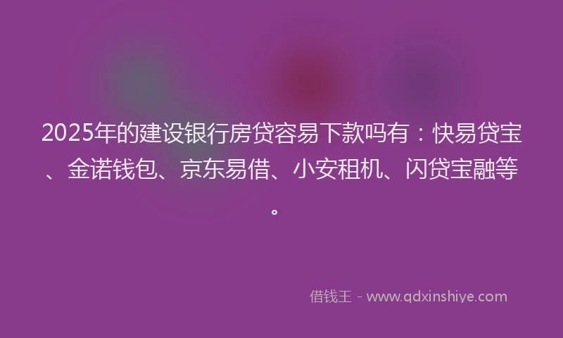 2025年的建设银行房贷容易下款吗有：快易贷宝、金诺钱包、京东易借、小安租机、闪贷宝融等。