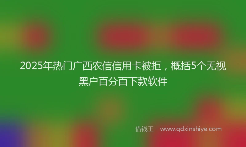 2025年热门广西农信信用卡被拒，概括5个无视黑户百分百下款软件