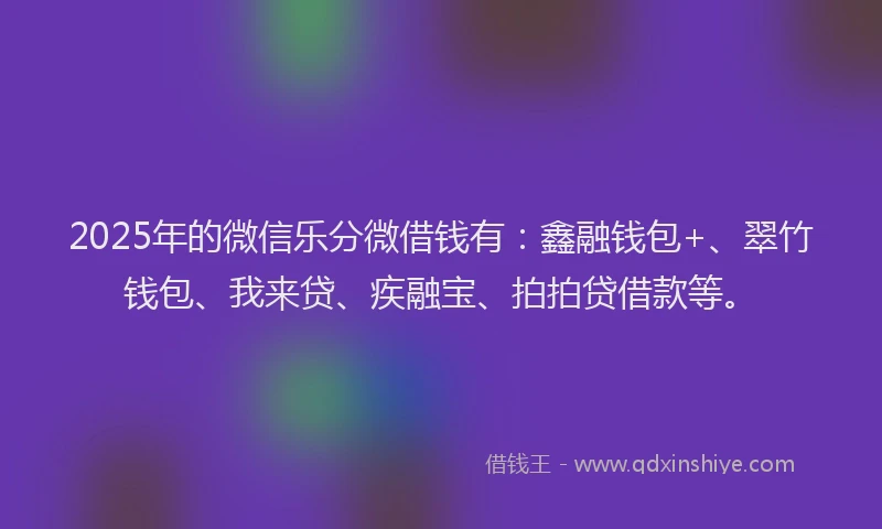 2025年的微信乐分微借钱有：鑫融钱包+、翠竹钱包、我来贷、疾融宝、拍拍贷借款等。