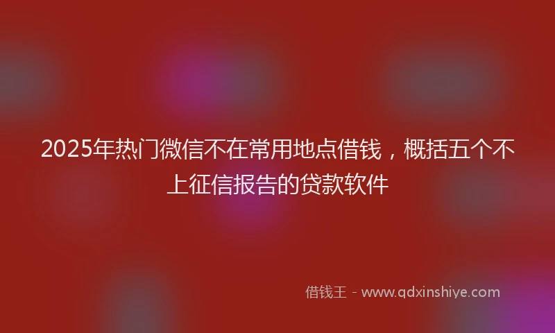 2025年热门微信不在常用地点借钱，概括五个不上征信报告的贷款软件
