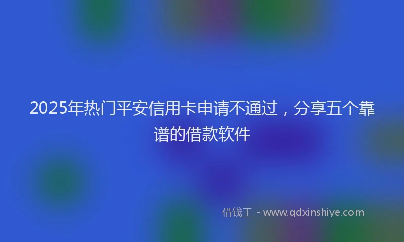 2025年热门平安信用卡申请不通过，分享五个靠谱的借款软件