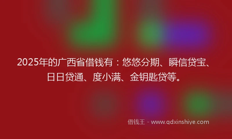 2025年的广西省借钱有：悠悠分期、瞬信贷宝、日日贷通、度小满、金钥匙贷等。