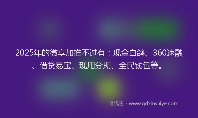 2025年的微享加推不过有：现金白鸽、360速融、借贷易宝、现用分期、全民钱包等。