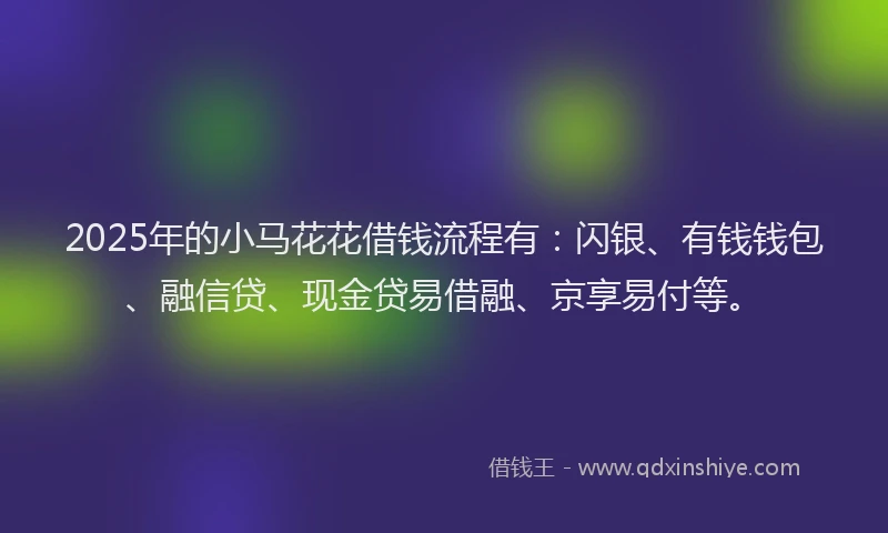 2025年的小马花花借钱流程有：闪银、有钱钱包、融信贷、现金贷易借融、京享易付等。