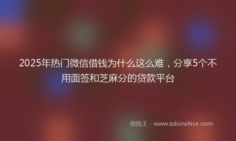 2025年热门微信借钱为什么这么难，分享5个不用面签和芝麻分的贷款平台