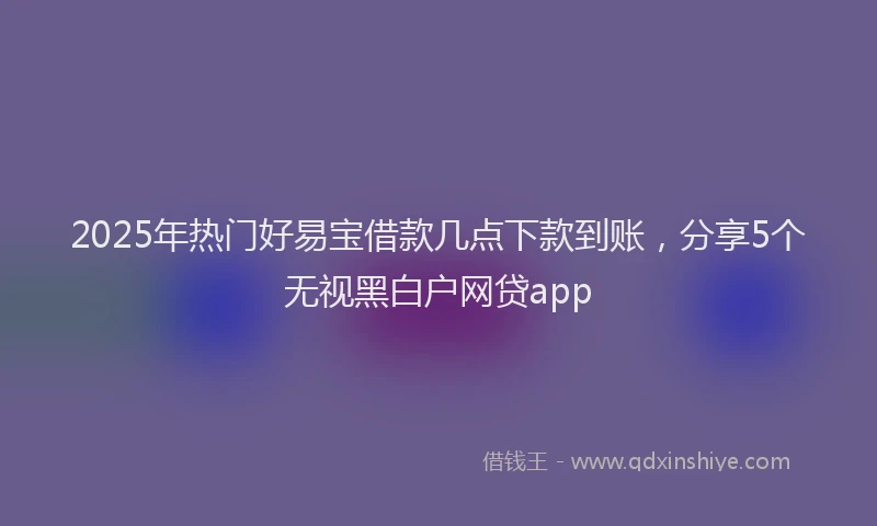 2025年热门好易宝借款几点下款到账，分享5个无视黑白户网贷app