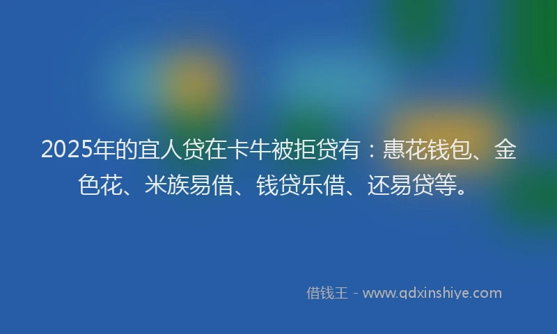 2025年的宜人贷在卡牛被拒贷有：惠花钱包、金色花、米族易借、钱贷乐借、还易贷等。