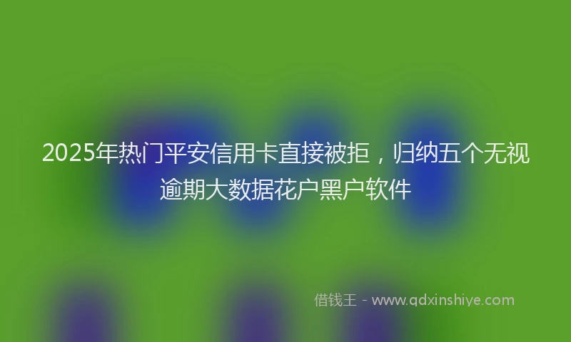 2025年热门平安信用卡直接被拒，归纳五个无视逾期大数据花户黑户软件