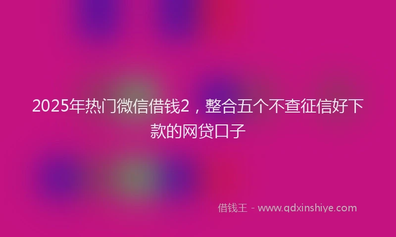 2025年热门微信借钱2，整合五个不查征信好下款的网贷口子