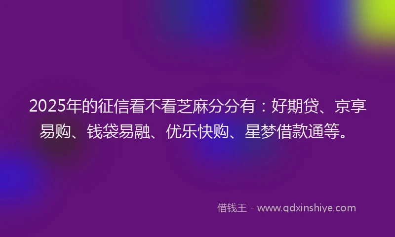 2025年的征信看不看芝麻分分有：好期贷、京享易购、钱袋易融、优乐快购、星梦借款通等。