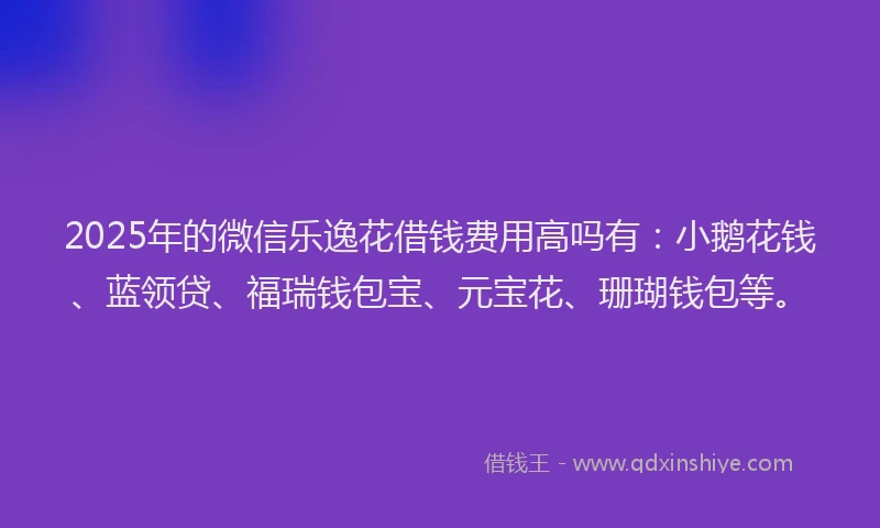2025年的微信乐逸花借钱费用高吗有：小鹅花钱、蓝领贷、福瑞钱包宝、元宝花、珊瑚钱包等。