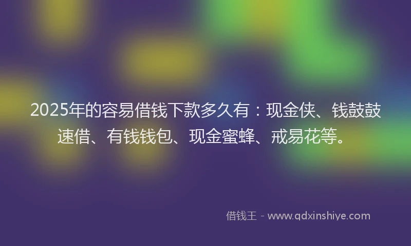 2025年的容易借钱下款多久有：现金侠、钱鼓鼓速借、有钱钱包、现金蜜蜂、戒易花等。