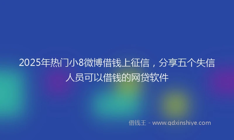 2025年热门小8微博借钱上征信，分享五个失信人员可以借钱的网贷软件