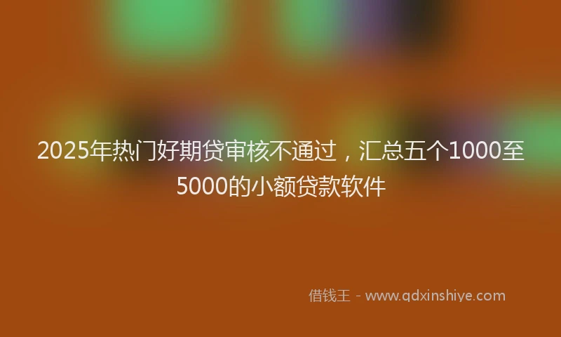 2025年热门好期贷审核不通过，汇总五个1000至5000的小额贷款软件
