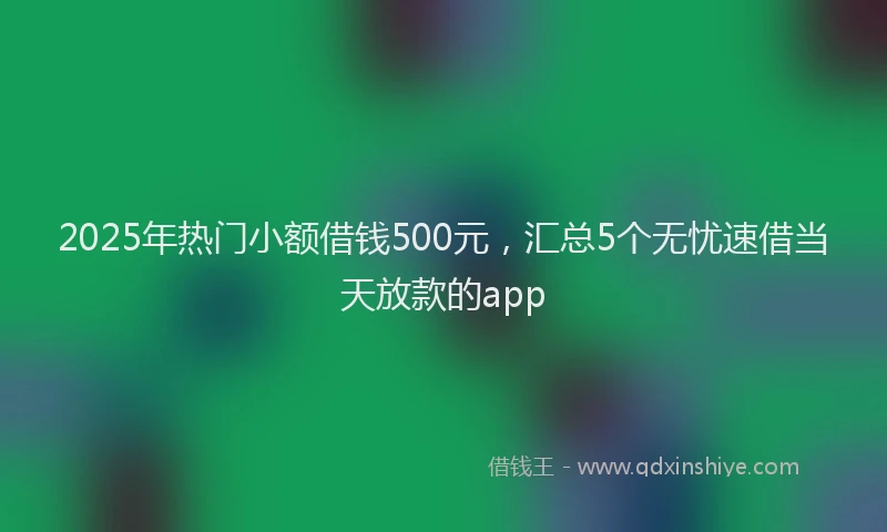 2025年热门小额借钱500元，汇总5个无忧速借当天放款的app