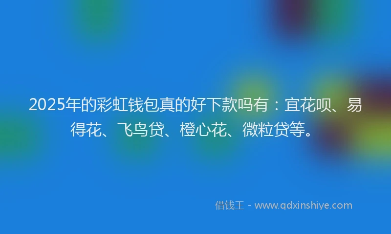 2025年的彩虹钱包真的好下款吗有：宜花呗、易得花、飞鸟贷、橙心花、微粒贷等。