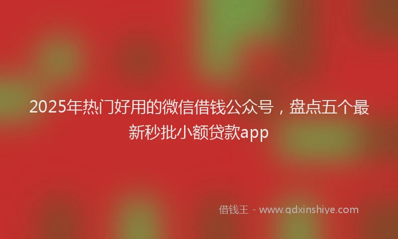 2025年热门好用的微信借钱公众号，盘点五个最新秒批小额贷款app