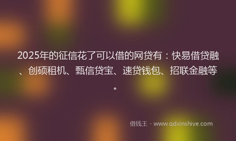 2025年的征信花了可以借的网贷有：快易借贷融、创硕租机、甄信贷宝、速贷钱包、招联金融等。