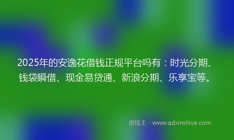 2025年的安逸花借钱正规平台吗有：时光分期、钱袋瞬借、现金易贷通、新浪分期、乐享宝等。