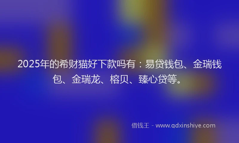 2025年的希财猫好下款吗有：易贷钱包、金瑞钱包、金瑞龙、榕贝、臻心贷等。