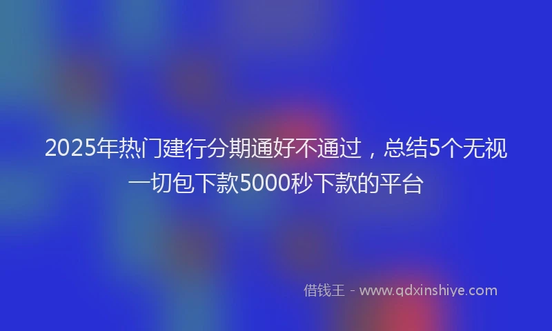 2025年热门建行分期通好不通过，总结5个无视一切包下款5000秒下款的平台