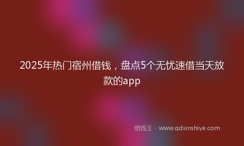 2025年热门宿州借钱，盘点5个无忧速借当天放款的app