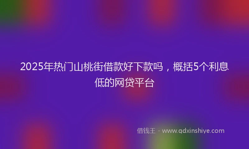 2025年热门山桃街借款好下款吗，概括5个利息低的网贷平台