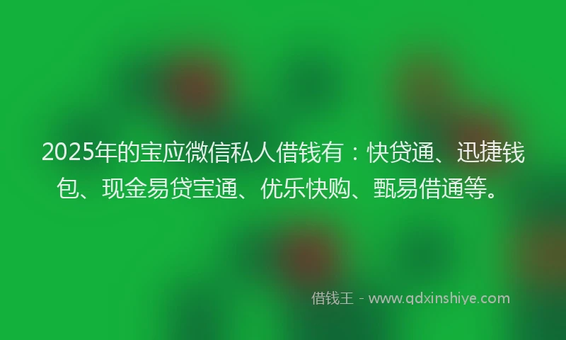 2025年的宝应微信私人借钱有：快贷通、迅捷钱包、现金易贷宝通、优乐快购、甄易借通等。