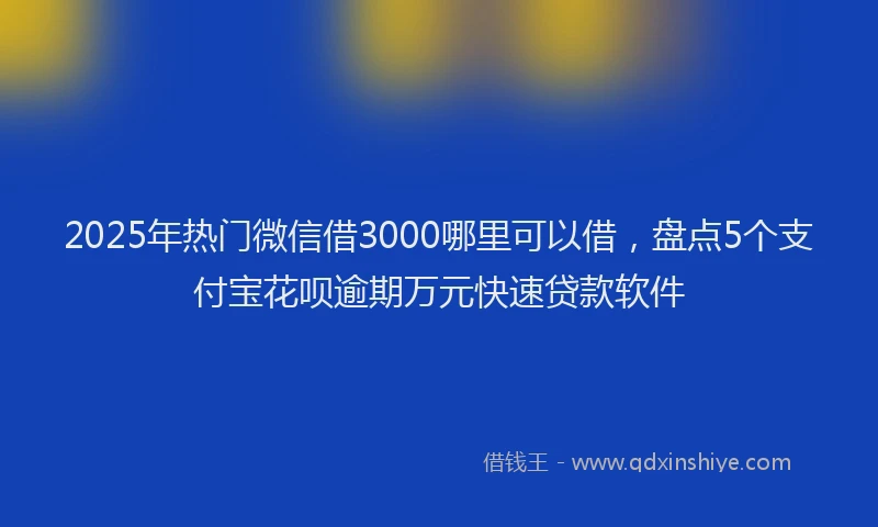 2025年热门微信借3000哪里可以借，盘点5个支付宝花呗逾期万元快速贷款软件