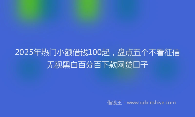 2025年热门小额借钱100起，盘点五个不看征信无视黑白百分百下款网贷口子