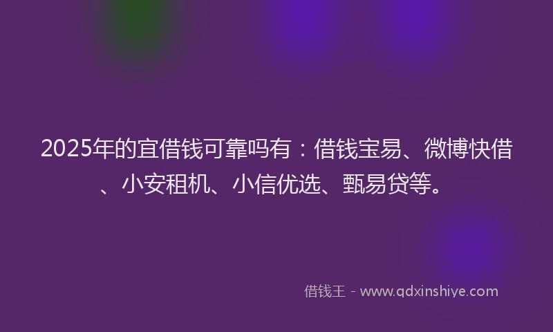 2025年的宜借钱可靠吗有：借钱宝易、微博快借、小安租机、小信优选、甄易贷等。