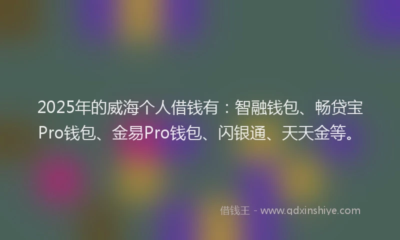 2025年的威海个人借钱有：智融钱包、畅贷宝Pro钱包、金易Pro钱包、闪银通、天天金等。