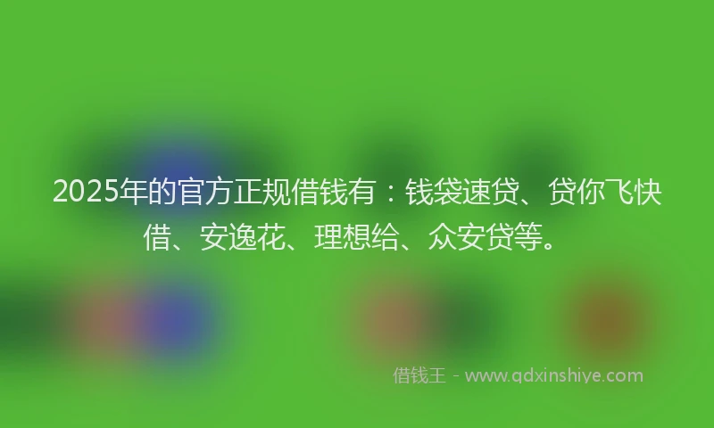 2025年的官方正规借钱有：钱袋速贷、贷你飞快借、安逸花、理想给、众安贷等。