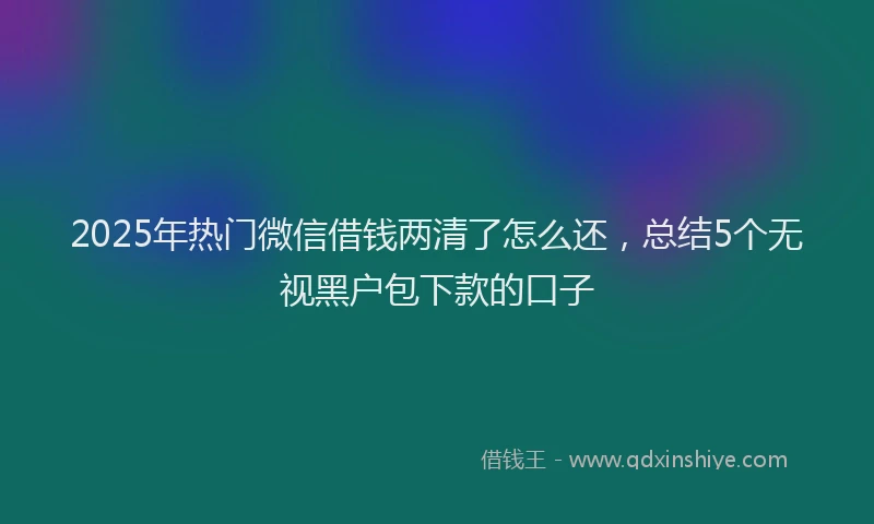 2025年热门微信借钱两清了怎么还，总结5个无视黑户包下款的口子