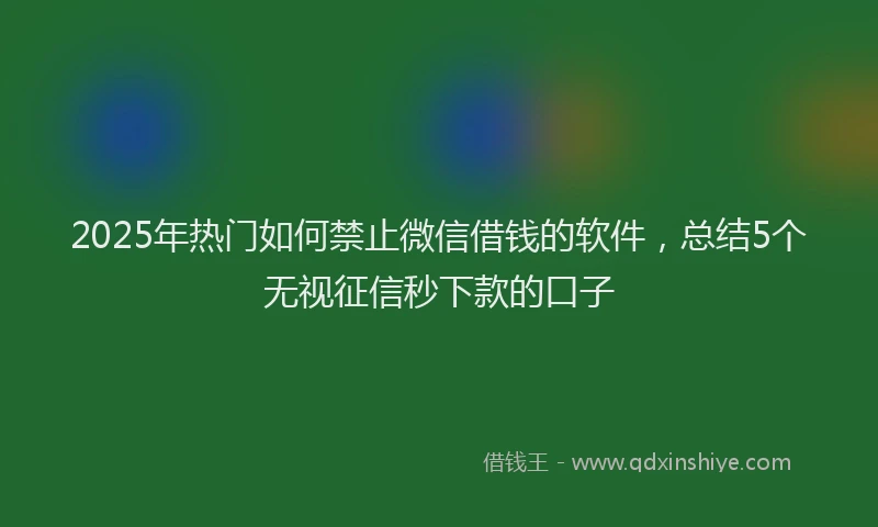 2025年热门如何禁止微信借钱的软件，总结5个无视征信秒下款的口子