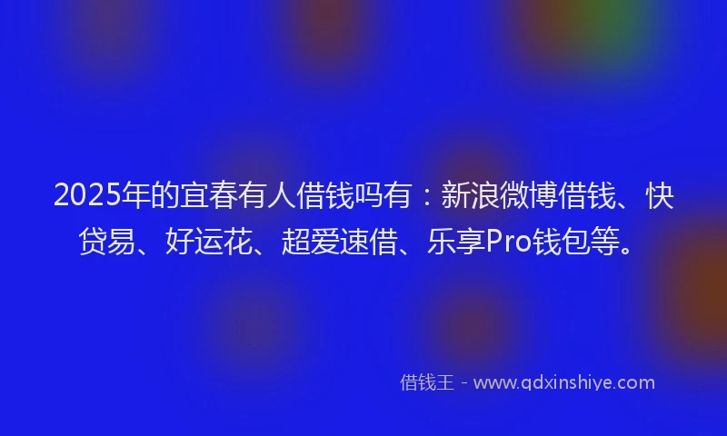 2025年的宜春有人借钱吗有：新浪微博借钱、快贷易、好运花、超爱速借、乐享Pro钱包等。