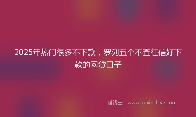 2025年热门很多不下款，罗列五个不查征信好下款的网贷口子