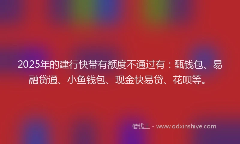 2025年的建行快带有额度不通过有：甄钱包、易融贷通、小鱼钱包、现金快易贷、花呗等。