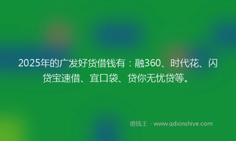2025年的广发好货借钱有：融360、时代花、闪贷宝速借、宜口袋、贷你无忧贷等。