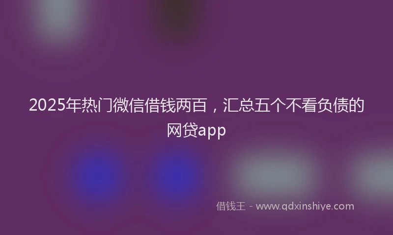 2025年热门微信借钱两百，汇总五个不看负债的网贷app