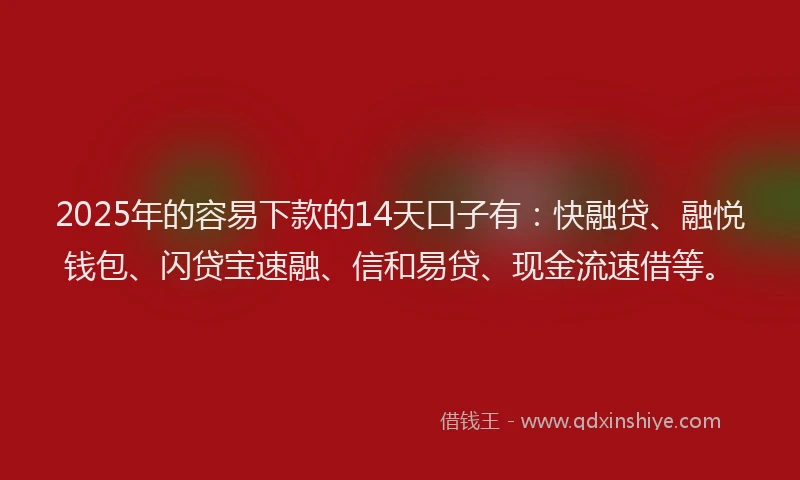 2025年的容易下款的14天口子有：快融贷、融悦钱包、闪贷宝速融、信和易贷、现金流速借等。