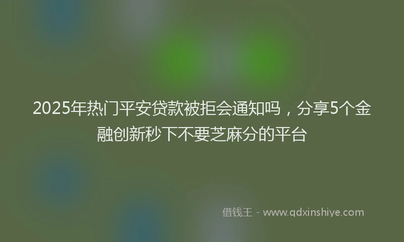 2025年热门平安贷款被拒会通知吗，分享5个金融创新秒下不要芝麻分的平台