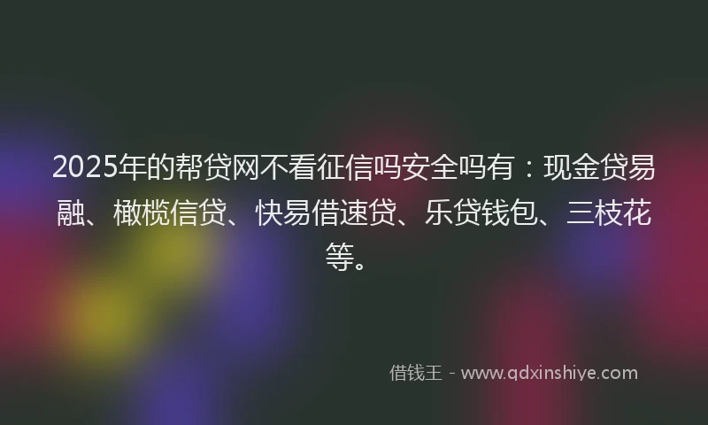 2025年的帮贷网不看征信吗安全吗有：现金贷易融、橄榄信贷、快易借速贷、乐贷钱包、三枝花等。