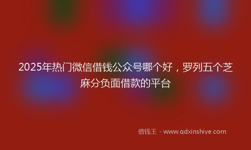 2025年热门微信借钱公众号哪个好，罗列五个芝麻分负面借款的平台