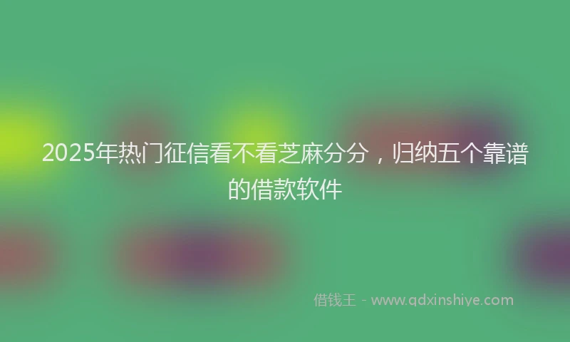 2025年热门征信看不看芝麻分分，归纳五个靠谱的借款软件