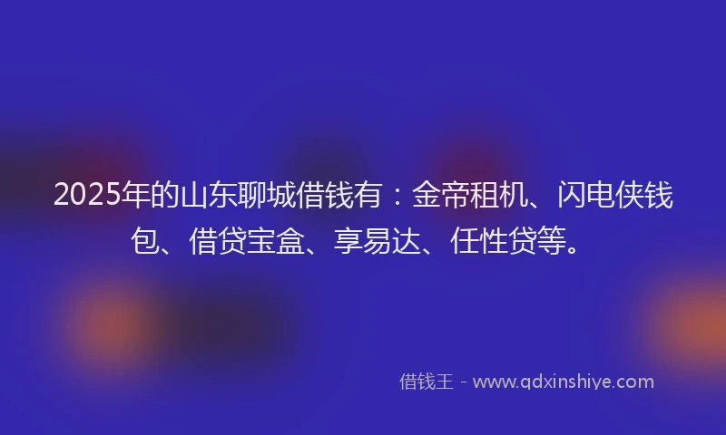 2025年的山东聊城借钱有：金帝租机、闪电侠钱包、借贷宝盒、享易达、任性贷等。