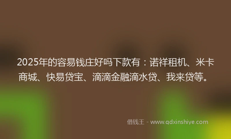 2025年的容易钱庄好吗下款有：诺祥租机、米卡商城、快易贷宝、滴滴金融滴水贷、我来贷等。
